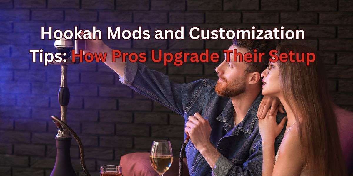 Hookah Mods and Customization Tips: How Pros Upgrade Their Setup