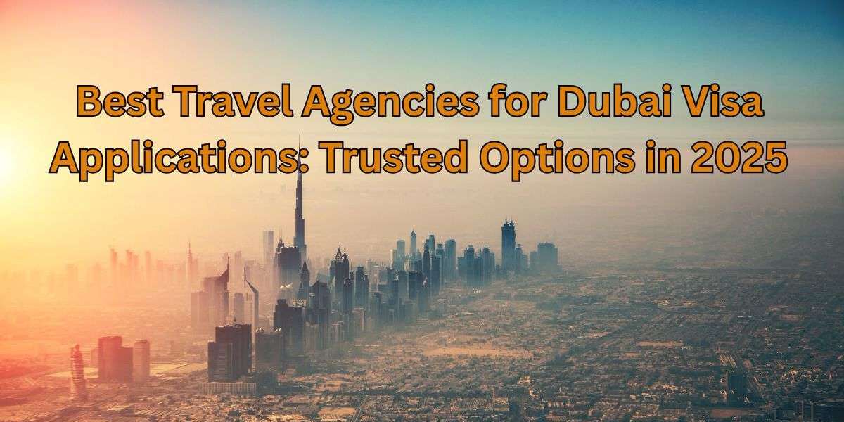 Best Travel Agencies for Dubai Visa Applications: Trusted Options in 2025