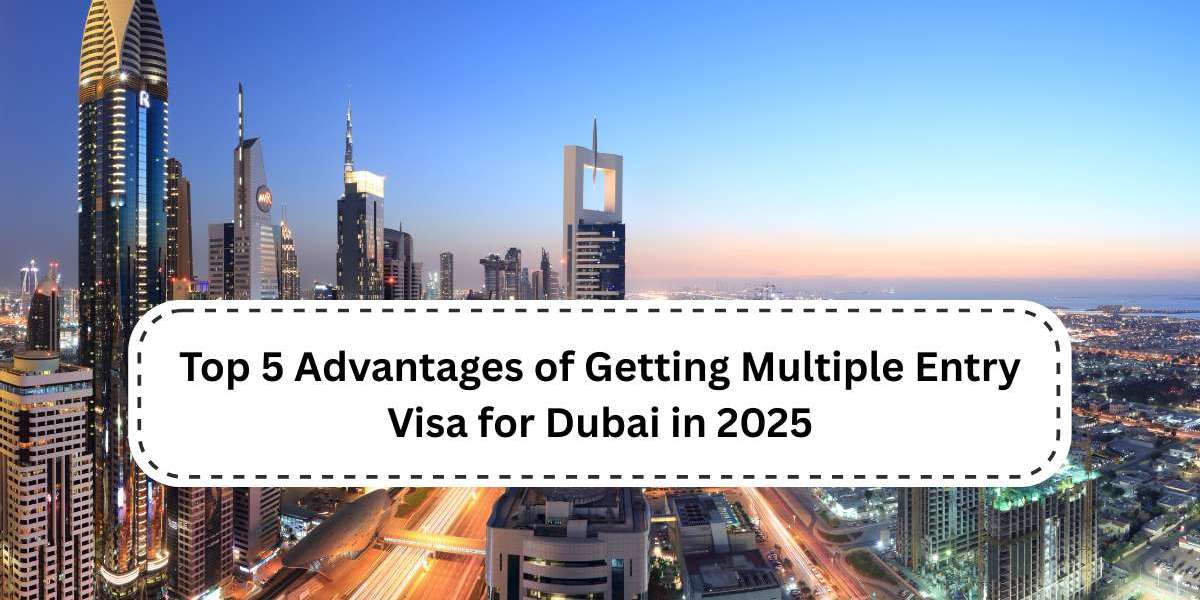 Top 5 Advantages of Getting Multiple Entry Visa for Dubai in 2025